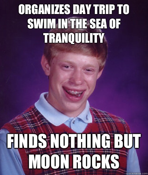 Organizes day trip to swim in the Sea of Tranquility Finds nothing but moon rocks  Bad Luck Brian