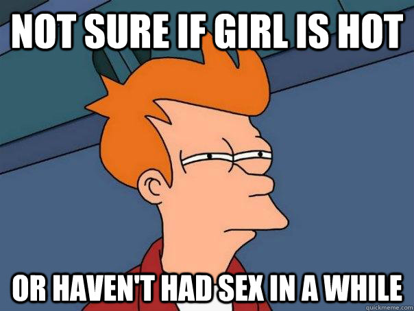 not sure if girl is hot Or haven't had sex in a while  Futurama Fry