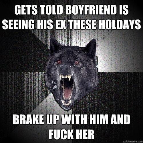 Gets told boyfriend is seeing his ex these holdays Brake up with him and fuck her  Insanity Wolf