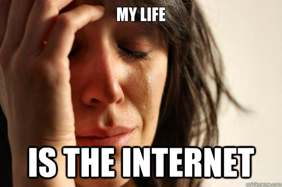 my life is the internet  First World Problems