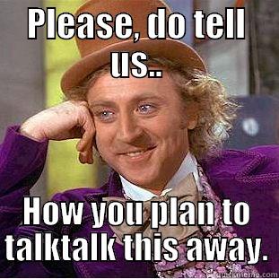 PLEASE, DO TELL US.. HOW YOU PLAN TO TALKTALK THIS AWAY. Creepy Wonka