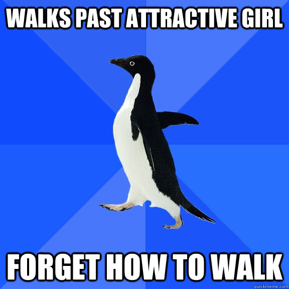 Walks past attractive girl Forget how to walk - Walks past attractive girl Forget how to walk  Socially Awkward Penguin