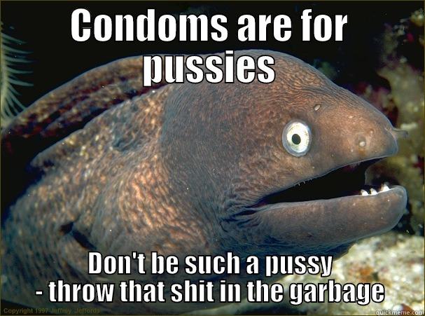 You know what to do - CONDOMS ARE FOR PUSSIES DON'T BE SUCH A PUSSY - THROW THAT SHIT IN THE GARBAGE Bad Joke Eel