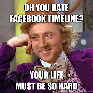 oh you hate 
facebook timeline? Your life
must be so hard  