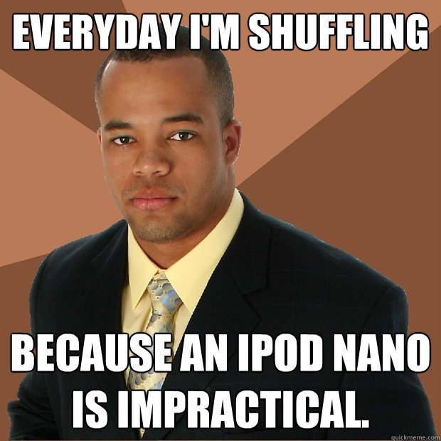 Everyday I'm Shuffling Because an iPod Nano is impractical.  Successful Black Man