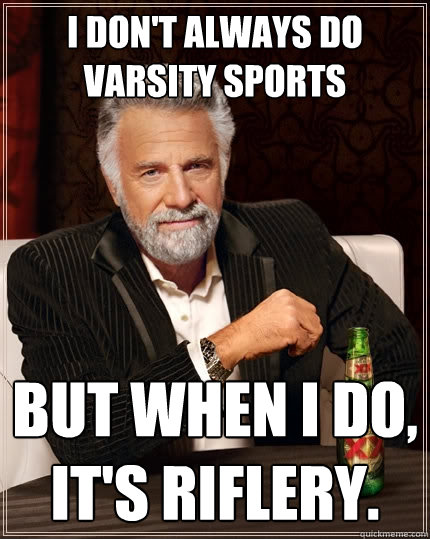 I don't always do varsity sports but when I do, it's riflery.  The Most Interesting Man In The World