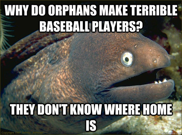 Why do orphans make terrible baseball players? They don't know where home is  