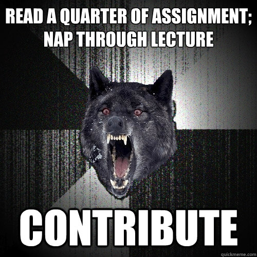 Read a quarter of assignment;
nap through lecture Contribute  Insanity Wolf