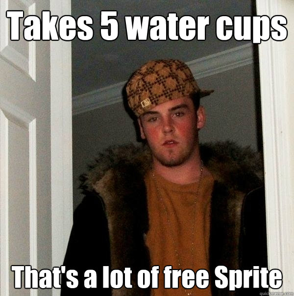 Takes 5 water cups That's a lot of free Sprite  Scumbag Steve