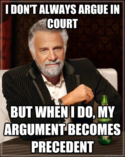 I don't always argue in court but when I do, my argument becomes precedent  The Most Interesting Man In The World