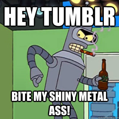 Hey Tumblr bite my shiny metal ass!  Jealous bender