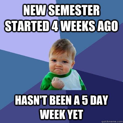 new semester started 4 weeks ago hasn't been a 5 day week yet  Success Kid