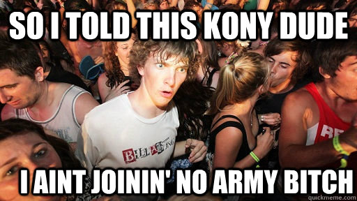 So I told this Kony dude I Aint joinin' no Army bitch  Sudden Clarity Clarence