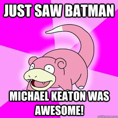 just saw batman michael keaton was awesome!  Slowpoke