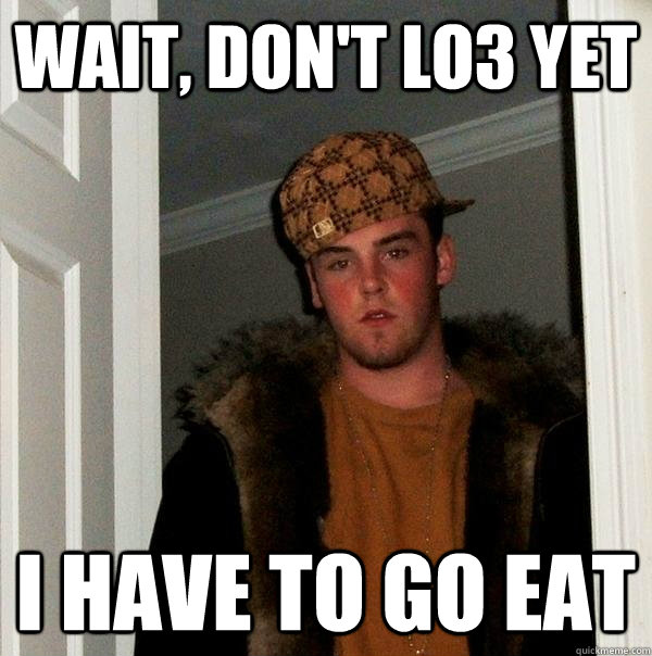 wait, don't lo3 yet I have to go eat  Scumbag Steve