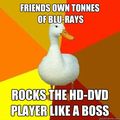 friends own tonnes
 of blu-rays rocks the hd-dvd player like a boss  Tech Impaired Duck