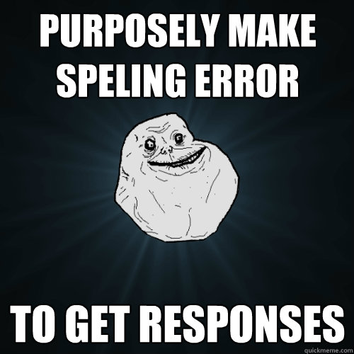 purposely make speling error to get responses  Forever Alone