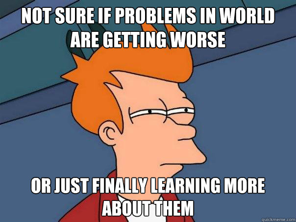 Not sure if problems in world are getting worse Or just finally learning more about them - Not sure if problems in world are getting worse Or just finally learning more about them  Futurama Fry