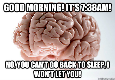 Good morning! It's 7:38AM! No, you can't go back to sleep, I won't let you!  Scumbag Brain