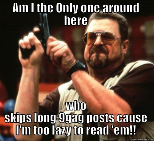 AM I THE ONLY ONE AROUND HERE WHO SKIPS LONG 9GAG POSTS CAUSE I'M TOO LAZY TO READ 'EM!! Am I The Only One Around Here