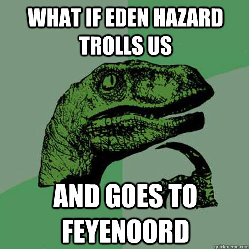 What if eden hazard trolls us  and goes to feyenoord - What if eden hazard trolls us  and goes to feyenoord  Philosoraptor