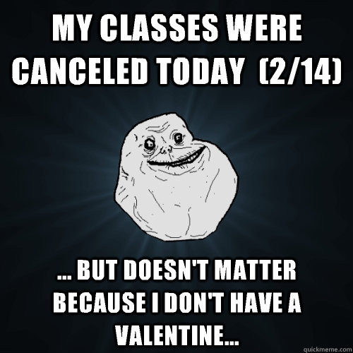 My classes were canceled today  (2/14) ... but doesn't matter because I don't have a Valentine...   Forever Alone