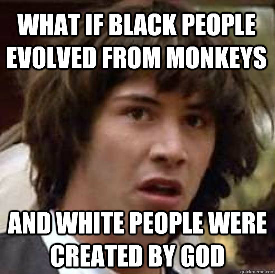 What if black people evolved from monkeys and white people were created by god  conspiracy keanu