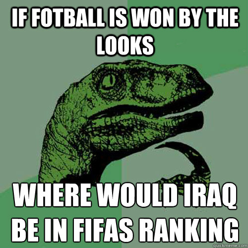 If fotball is won by the looks Where would Iraq be in FIFAäs Ranking  Philosoraptor