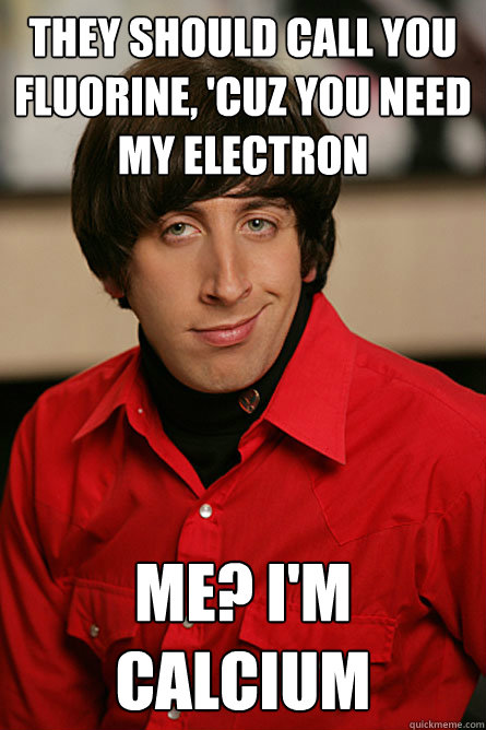 they should call you fluorine, 'cuz you need my electron me? i'm calcium  Pickup Line Scientist