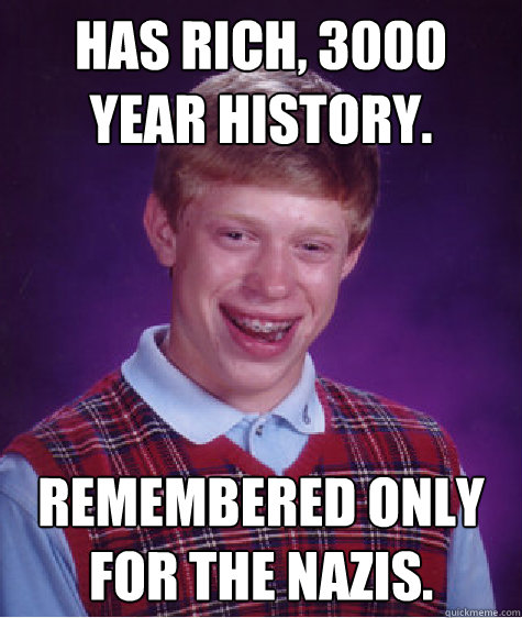 Has rich, 3000 year history. remembered only for the nazis. - Has rich, 3000 year history. remembered only for the nazis.  Bad Luck Brian