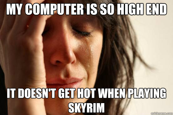 My computer is so high end It doesn't get hot when playing Skyrim   First World Problems