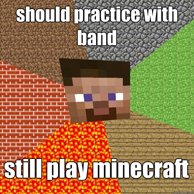 should practice with band still play minecraft  Minecraft