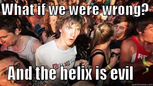 Helix NOOO - WHAT IF WE WERE WRONG?  AND THE HELIX IS EVIL    Sudden Clarity Clarence