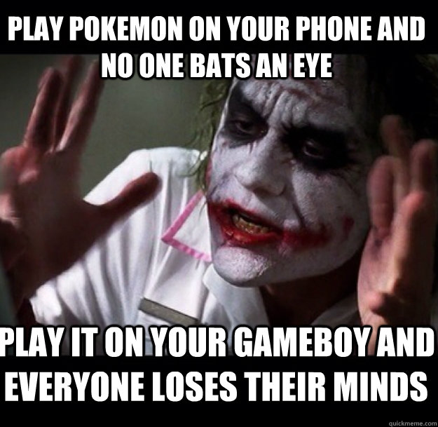 Play pokemon on your phone and no one bats an eye play it on your gameboy and everyone loses their minds  joker