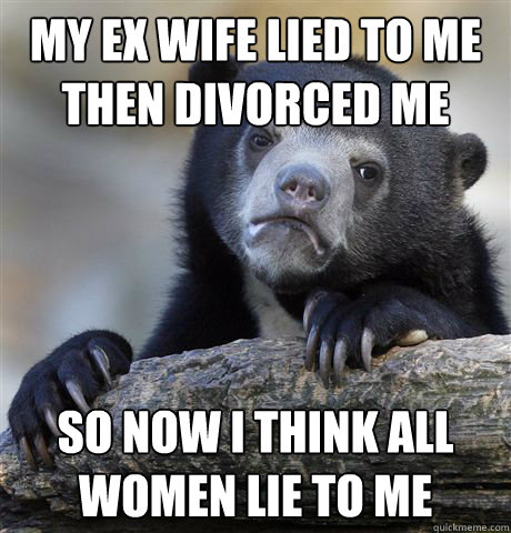 My ex wife lied to me
then divorced me So now I think all
women lie to me - My ex wife lied to me
then divorced me So now I think all
women lie to me  Confession Bear