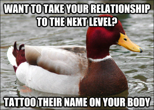 want to take your relationship to the next level? tattoo their name on your body  Malicious Advice Mallard