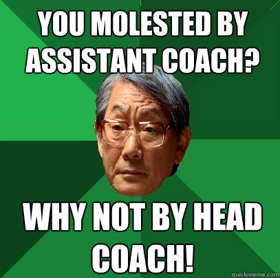 you molested by assistant coach? why not by head coach!  