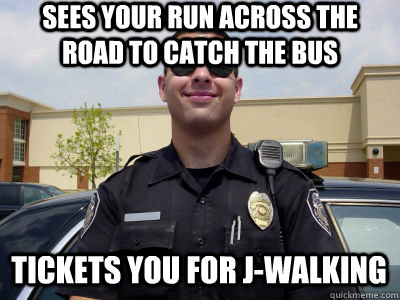 Sees your run across the road to catch the bus Tickets you for J-walking  Scumbag Cop