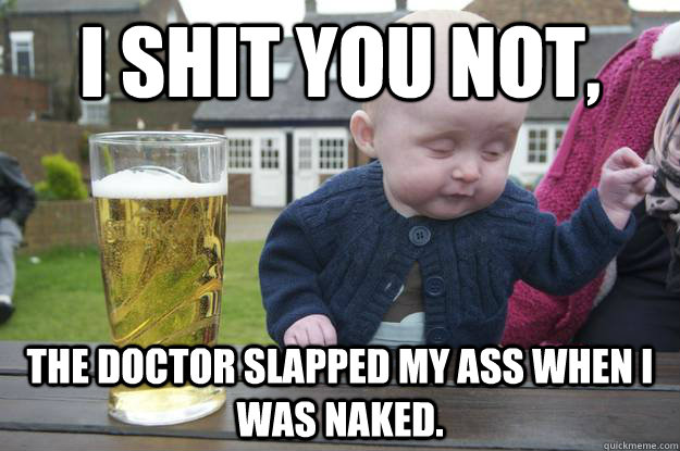 I shit you not, The doctor slapped my ass when i was naked.   drunk baby