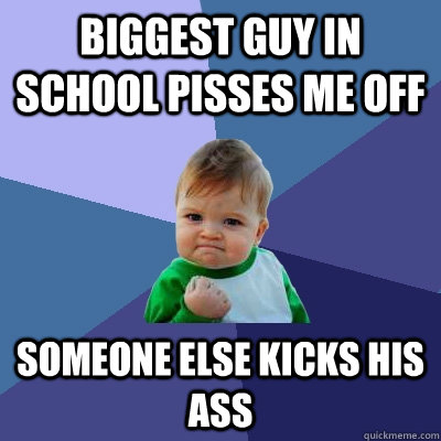 biggest guy in school pisses me off someone else kicks his ass  Success Kid