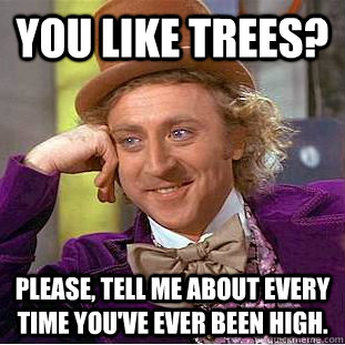 You like trees? Please, tell me about every time you've ever been high.  Creepy Wonka