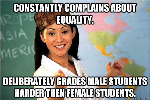 Constantly complains about equality. deliberately Grades male students harder then female students.  Scumbag Teacher