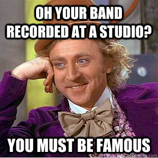 oh your band recorded at a studio? you must be famous  Condescending Wonka