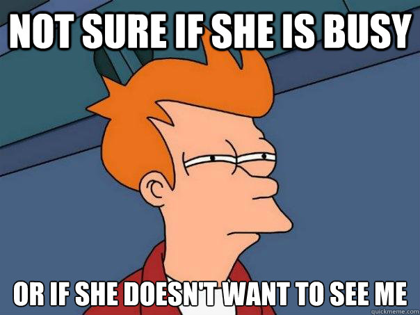 Not sure if she is busy Or if she doesn't want to see me
  Futurama Fry