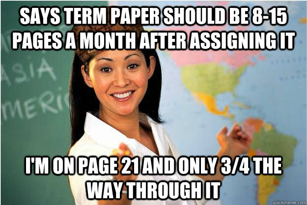 says term paper should be 8-15 pages a month after assigning it I'm on page 21 and only 3/4 the way through it  Scumbag Teacher