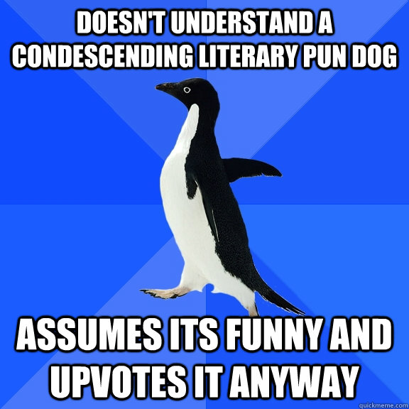 doesn't understand a condescending literary pun dog assumes its funny and upvotes it anyway  Socially Awkward Penguin