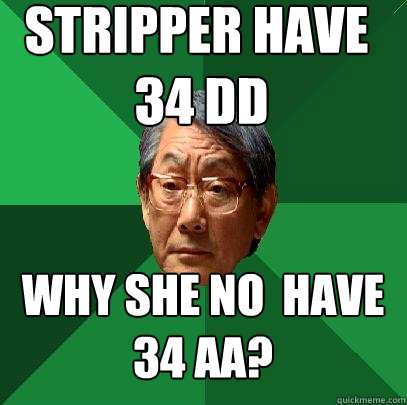 Stripper HAVE
 34 DD
 WHY SHE NO  HAVE 
34 AA?
  High Expectations Asian Father