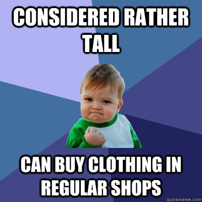 Considered rather tall can buy clothing in regular shops  Success Kid