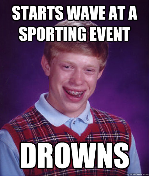 Starts wave at a sporting event drowns  Bad Luck Brian