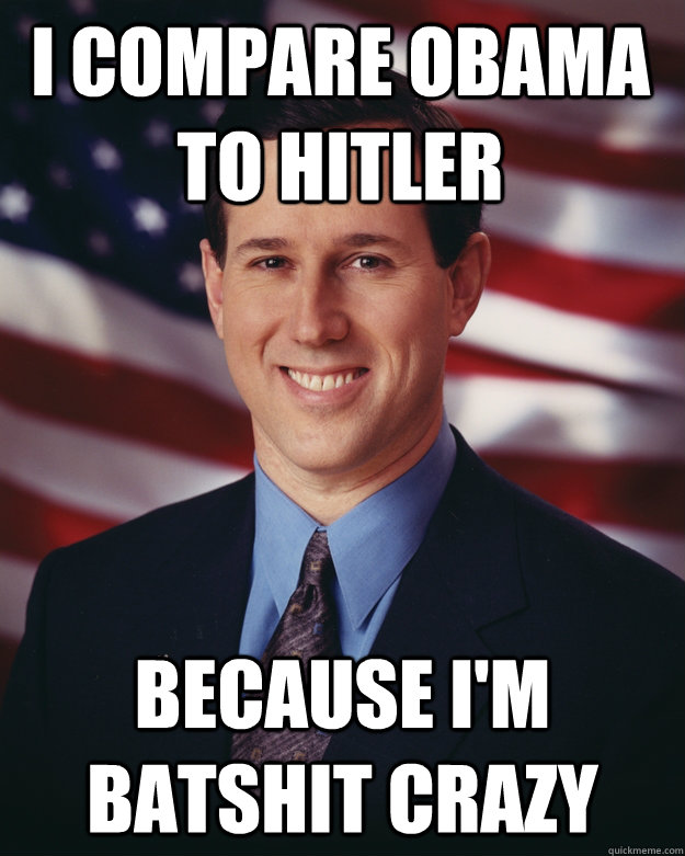 I Compare Obama to Hitler Because I'm Batshit Crazy  Rick Santorum